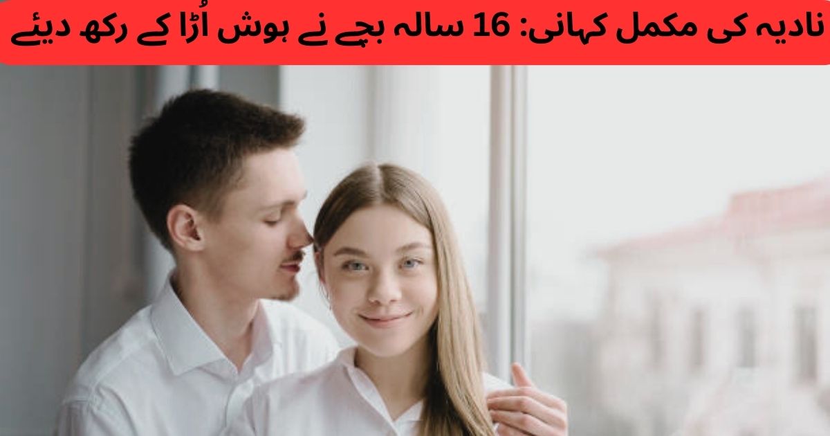 نادیہ کی مکمل کہانی: 16 سالہ بچے نے ہوش اُڑا کے رکھ دیئے